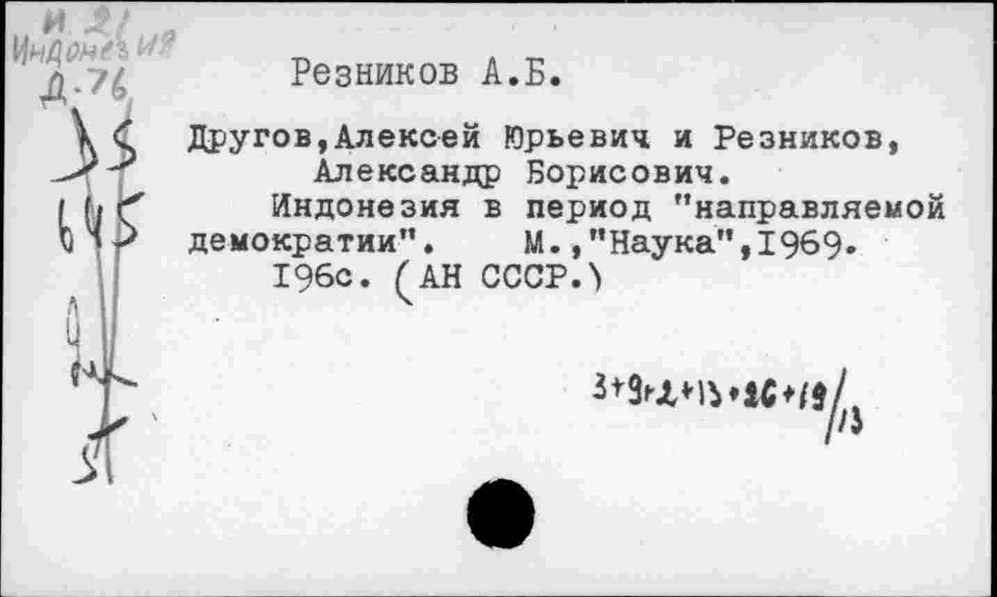 ﻿Резников А.Б.
Другое,Алексей Юрьевич и Резников, Александр Борисович.
Индонезия в период ’’направляемой
демократии”. М.,’’Наука”, 1969.
196с. (АН СССР.>
//$